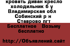  кровать диван кресло холодильник б/у - Владимирская обл., Собинский р-н, Ставрово пгт Бесплатное » Возьму бесплатно   
